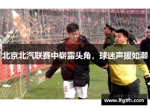 北京北汽联赛中崭露头角，球迷声援如潮