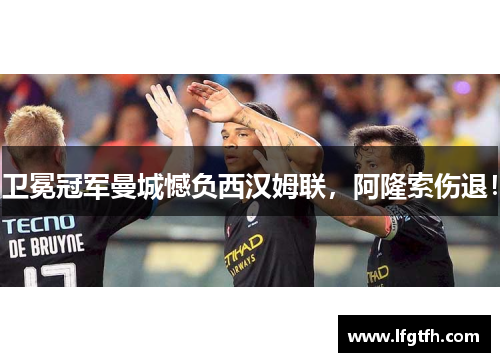 卫冕冠军曼城憾负西汉姆联，阿隆索伤退！