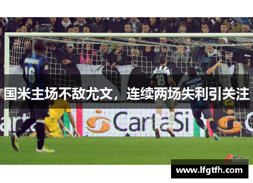 国米主场不敌尤文，连续两场失利引关注