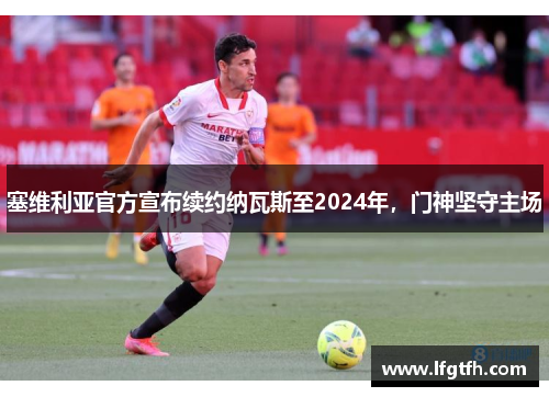 塞维利亚官方宣布续约纳瓦斯至2024年，门神坚守主场