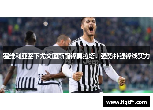 塞维利亚签下尤文图斯前锋莫拉塔，强势补强锋线实力