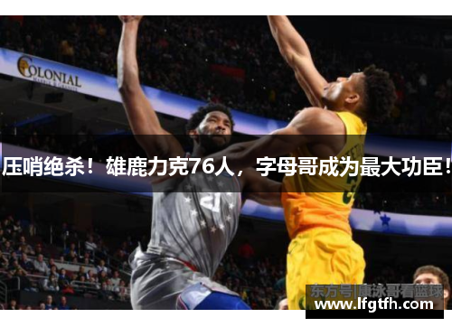 压哨绝杀！雄鹿力克76人，字母哥成为最大功臣！
