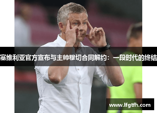 塞维利亚官方宣布与主帅穆切合同解约：一段时代的终结