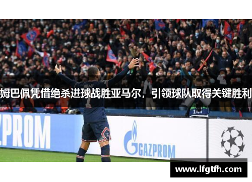 姆巴佩凭借绝杀进球战胜亚马尔，引领球队取得关键胜利
