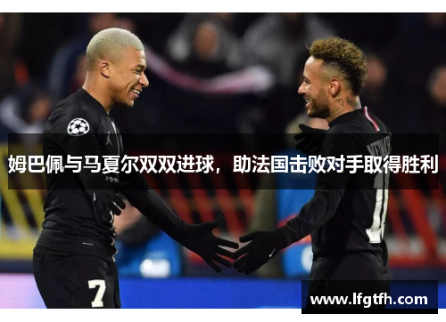 姆巴佩与马夏尔双双进球，助法国击败对手取得胜利