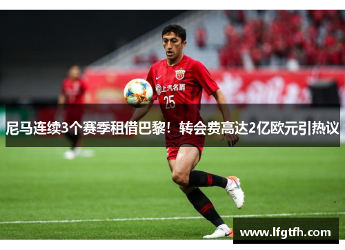 尼马连续3个赛季租借巴黎！转会费高达2亿欧元引热议