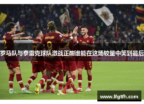 罗马队与泰雷克球队激战正酣谁能在这场较量中笑到最后