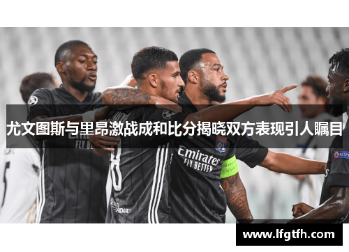 尤文图斯与里昂激战成和比分揭晓双方表现引人瞩目