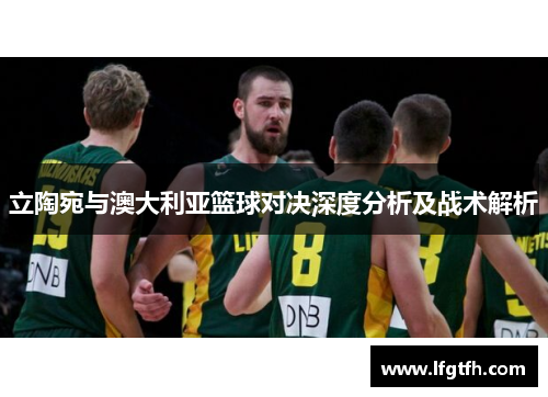立陶宛与澳大利亚篮球对决深度分析及战术解析