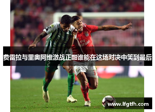 费雷拉与里奥阿维激战正酣谁能在这场对决中笑到最后