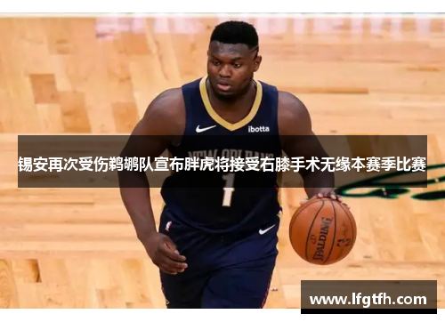 锡安再次受伤鹈鹕队宣布胖虎将接受右膝手术无缘本赛季比赛