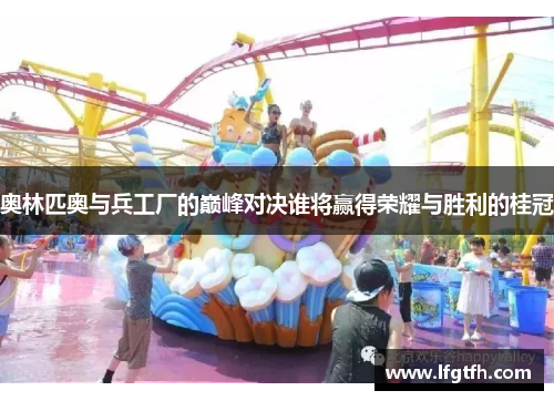 奥林匹奥与兵工厂的巅峰对决谁将赢得荣耀与胜利的桂冠