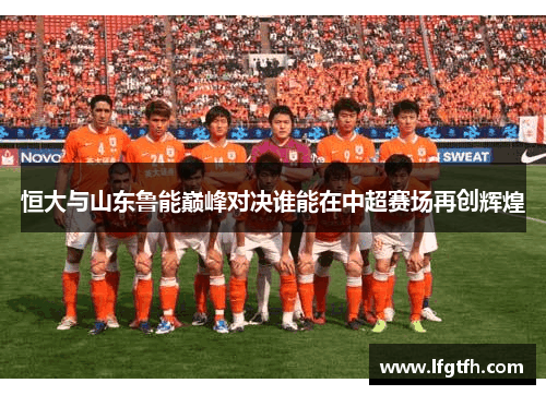 恒大与山东鲁能巅峰对决谁能在中超赛场再创辉煌